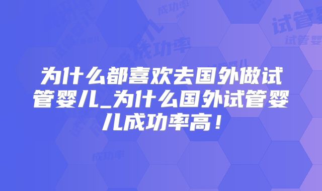 为什么都喜欢去国外做试管婴儿_为什么国外试管婴儿成功率高！