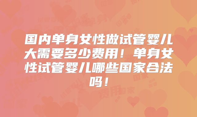 国内单身女性做试管婴儿大需要多少费用！单身女性试管婴儿哪些国家合法吗！