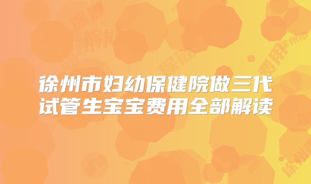 徐州市妇幼保健院做三代试管生宝宝费用全部解读