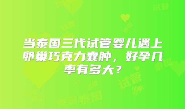当泰国三代试管婴儿遇上卵巢巧克力囊肿，好孕几率有多大？