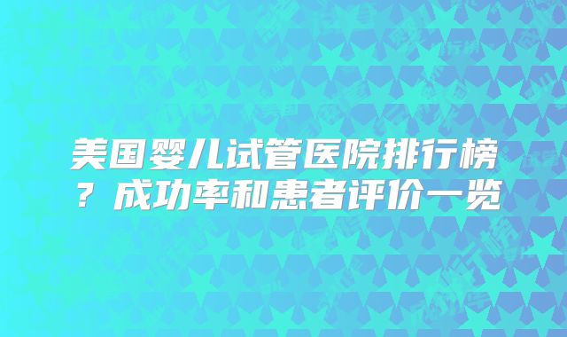 美国婴儿试管医院排行榜？成功率和患者评价一览