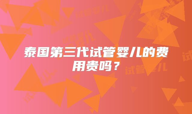 泰国第三代试管婴儿的费用贵吗？