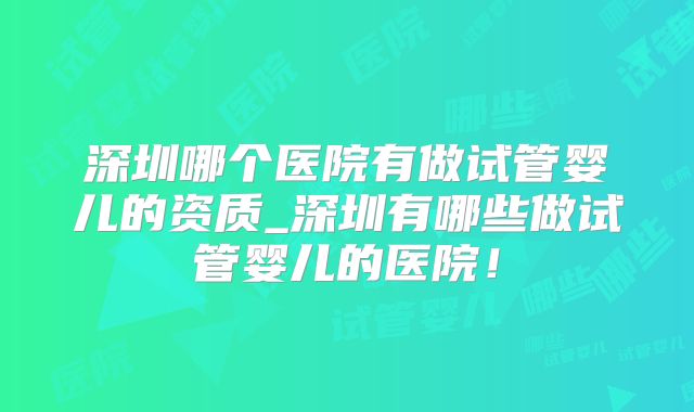 深圳哪个医院有做试管婴儿的资质_深圳有哪些做试管婴儿的医院！