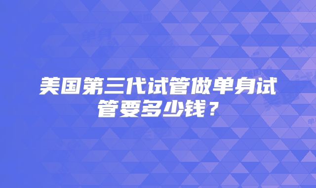 美国第三代试管做单身试管要多少钱?
