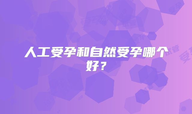 人工受孕和自然受孕哪个好？