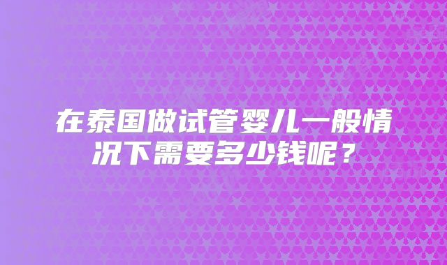 在泰国做试管婴儿一般情况下需要多少钱呢？