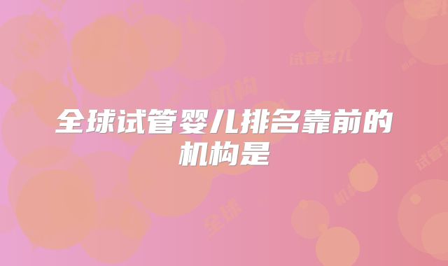 全球试管婴儿排名靠前的机构是