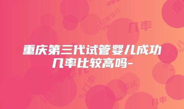 重庆第三代试管婴儿成功几率比较高吗-