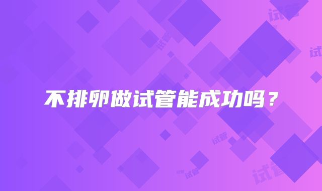 不排卵做试管能成功吗？