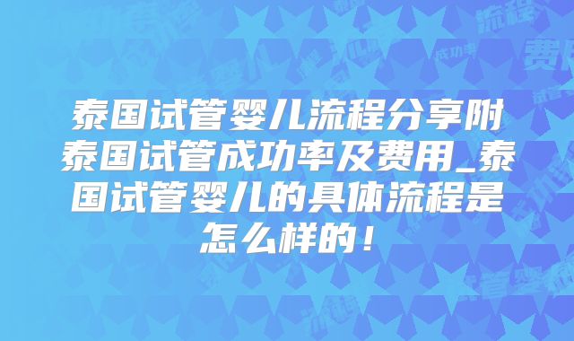 泰国试管婴儿流程分享附泰国试管成功率及费用_泰国试管婴儿的具体流程是怎么样的！