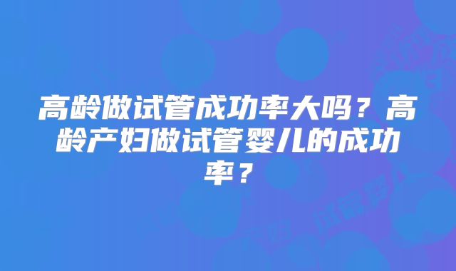 高龄做试管成功率大吗？高龄产妇做试管婴儿的成功率？