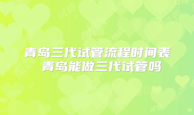 青岛三代试管流程时间表 青岛能做三代试管吗
