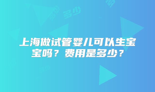 上海做试管婴儿可以生宝宝吗？费用是多少？