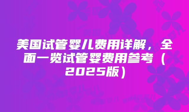 美国试管婴儿费用详解，全面一览试管婴费用参考（2025版）