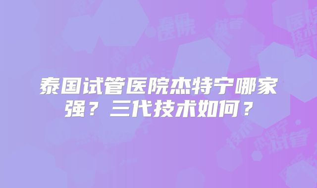 泰国试管医院杰特宁哪家强？三代技术如何？