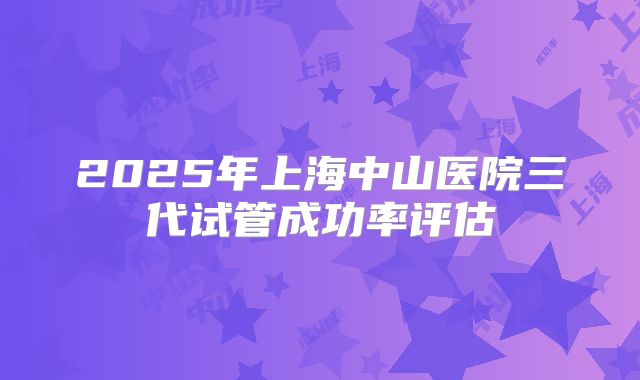 2025年上海中山医院三代试管成功率评估