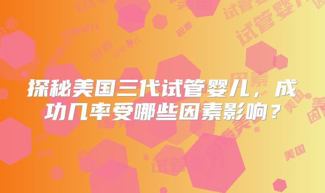 探秘美国三代试管婴儿,成功几率受哪些因素影响?