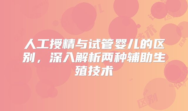 人工授精与试管婴儿的区别,深入解析两种辅助生殖技术