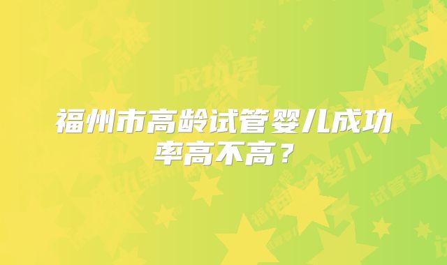福州市高龄试管婴儿成功率高不高？