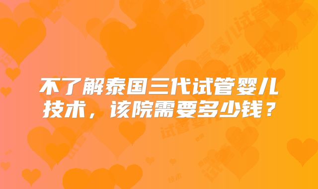 不了解泰国三代试管婴儿技术,该院需要多少钱?
