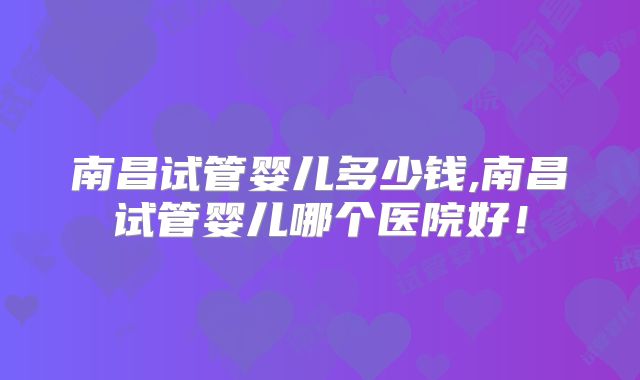 南昌试管婴儿多少钱,南昌试管婴儿哪个医院好!