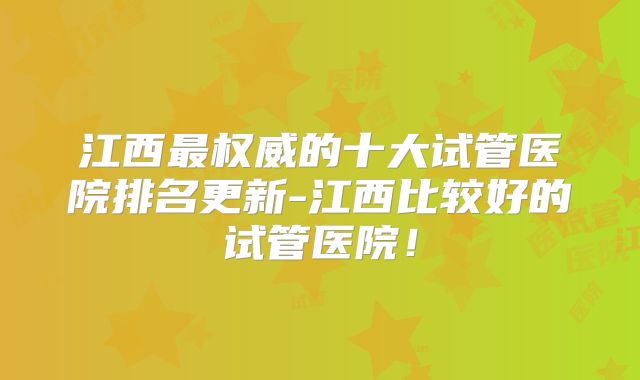 江西最权威的十大试管医院排名更新-江西比较好的试管医院！