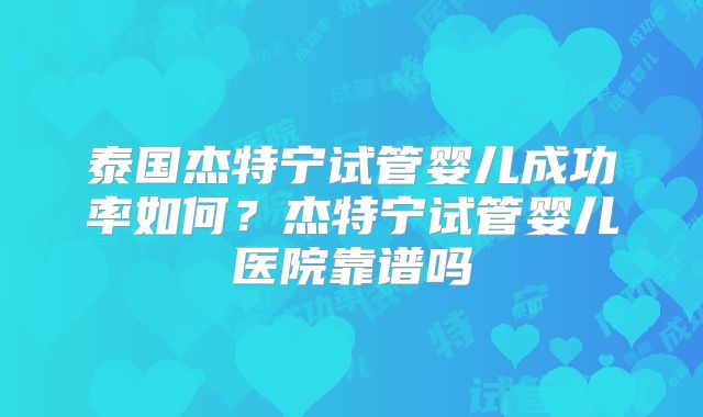 泰国杰特宁试管婴儿成功率如何？杰特宁试管婴儿医院靠谱吗