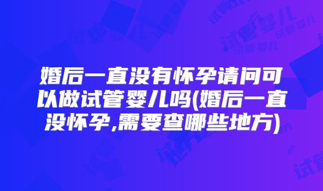 婚后一直没有怀孕请问可以做试管婴儿吗(婚后一直没怀孕,需要查哪些地方)