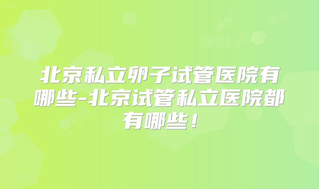 北京私立卵子试管医院有哪些-北京试管私立医院都有哪些！