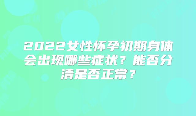 2022女性怀孕初期身体会出现哪些症状？能否分清是否正常？