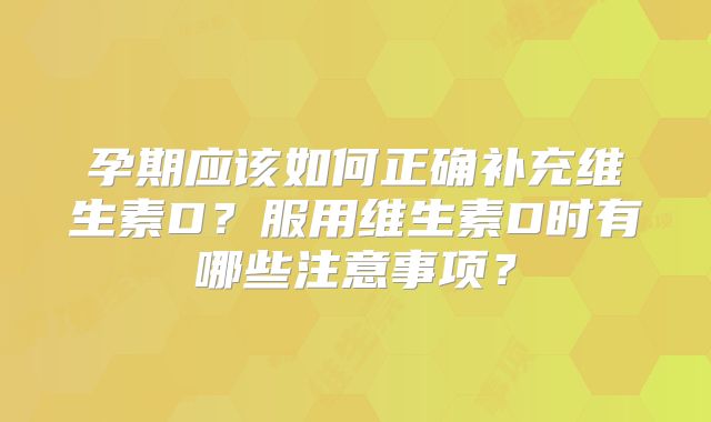 孕期应该如何正确补充维生素D？服用维生素D时有哪些注意事项？