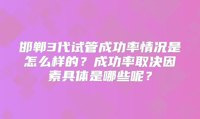邯郸3代试管成功率情况是怎么样的？成功率取决因素具体是哪些呢？