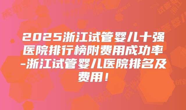 2025浙江试管婴儿十强医院排行榜附费用成功率-浙江试管婴儿医院排名及费用！