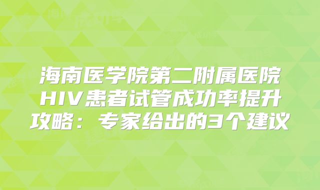 海南医学院第二附属医院HIV患者试管成功率提升攻略：专家给出的3个建议