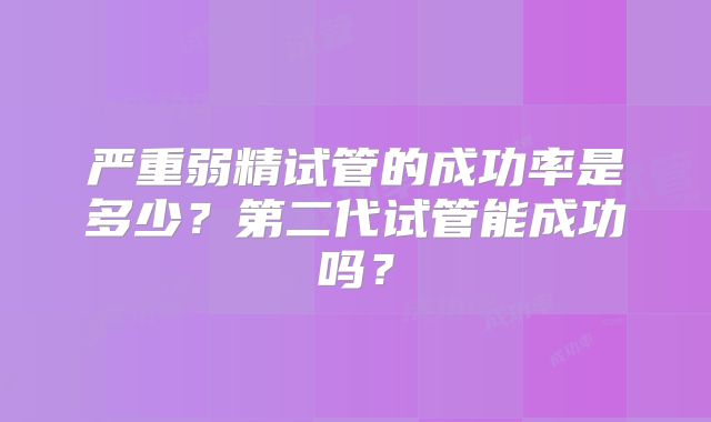 严重弱精试管的成功率是多少？第二代试管能成功吗？