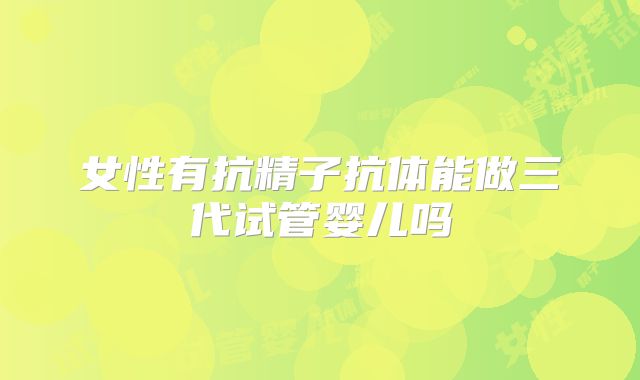 女性有抗精子抗体能做三代试管婴儿吗