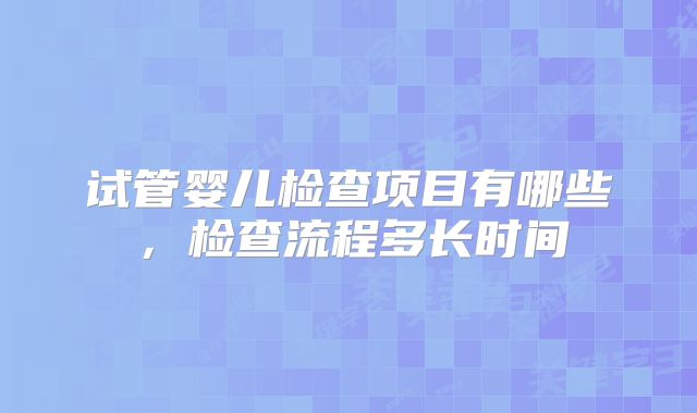 试管婴儿检查项目有哪些，检查流程多长时间