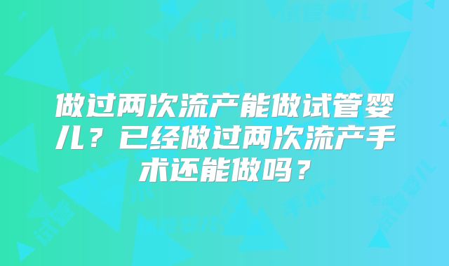 做过两次流产能做试管婴儿?已经做过两次流产手术还能做吗?