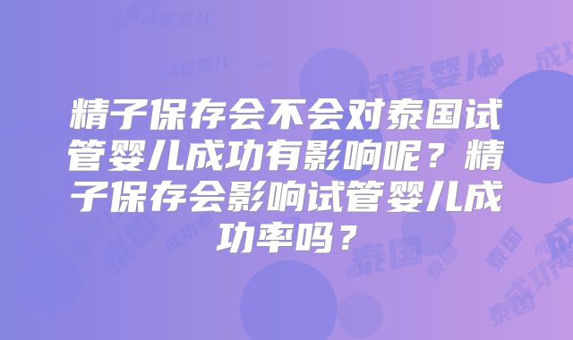 精子保存会不会对泰国试管婴儿成功有影响呢？精子保存会影响试管婴儿成功率吗？