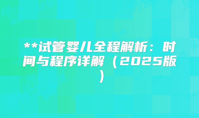 **试管婴儿全程解析：时间与程序详解（2025版）