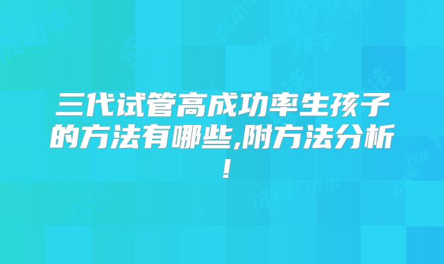 三代试管高成功率生孩子的方法有哪些,附方法分析！