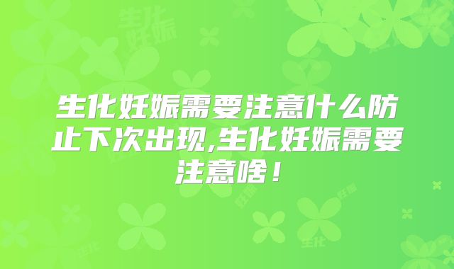 生化妊娠需要注意什么防止下次出现,生化妊娠需要注意啥!