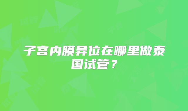 子宫内膜异位在哪里做泰国试管?