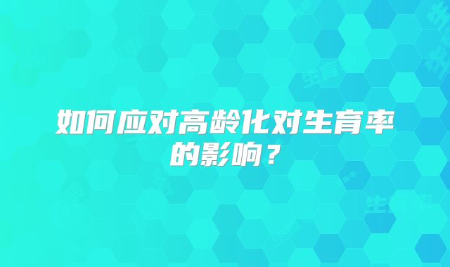 如何应对高龄化对生育率的影响？