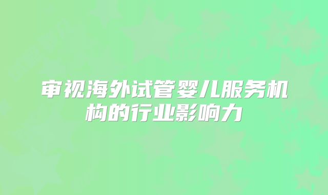 审视海外试管婴儿服务机构的行业影响力