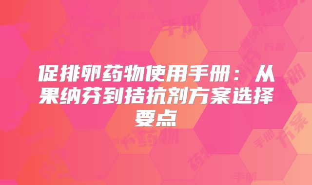 促排卵药物使用手册：从果纳芬到拮抗剂方案选择要点‌