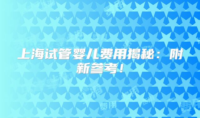 上海试管婴儿费用揭秘：附新参考！