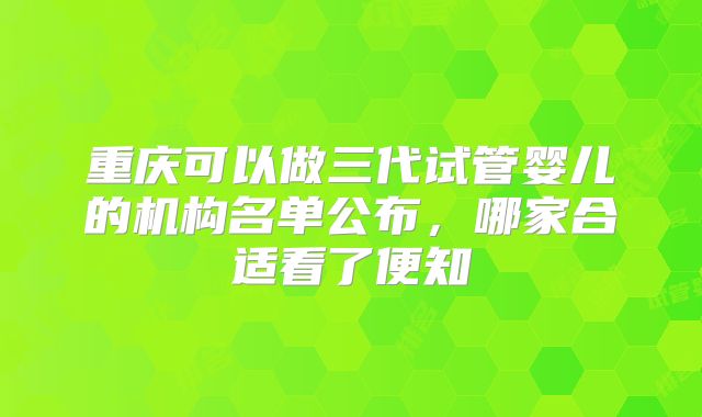 重庆可以做三代试管婴儿的机构名单公布，哪家合适看了便知