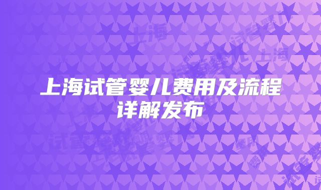 上海试管婴儿费用及流程详解发布