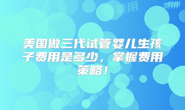 美国做三代试管婴儿生孩子费用是多少,掌握费用策略!
